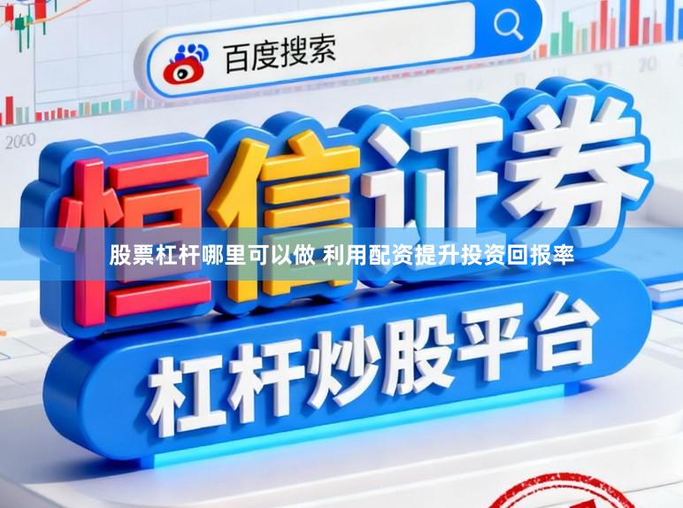 股票杠杆哪里可以做 利用配资提升投资回报率