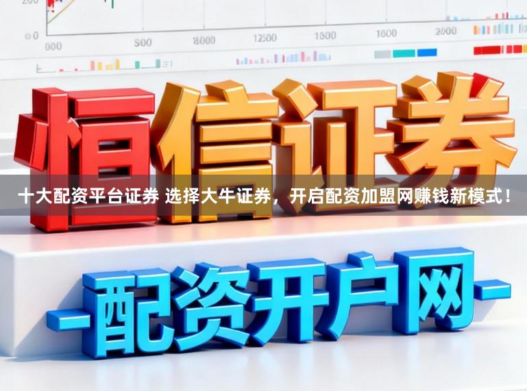 十大配资平台证券 选择大牛证券，开启配资加盟网赚钱新模式！