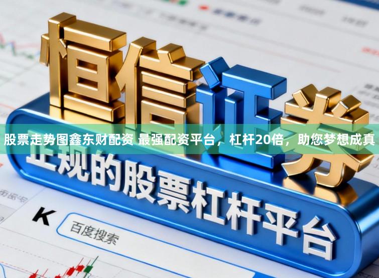 股票走势图鑫东财配资 最强配资平台，杠杆20倍，助您梦想成真