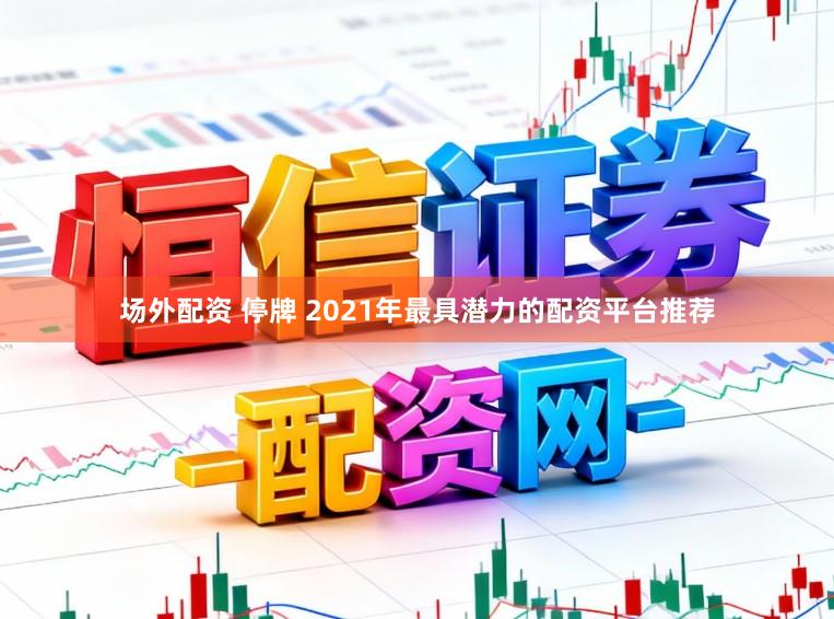 场外配资 停牌 2021年最具潜力的配资平台推荐
