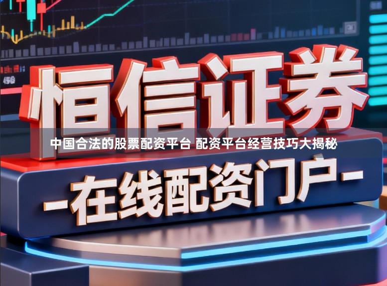中国合法的股票配资平台 配资平台经营技巧大揭秘