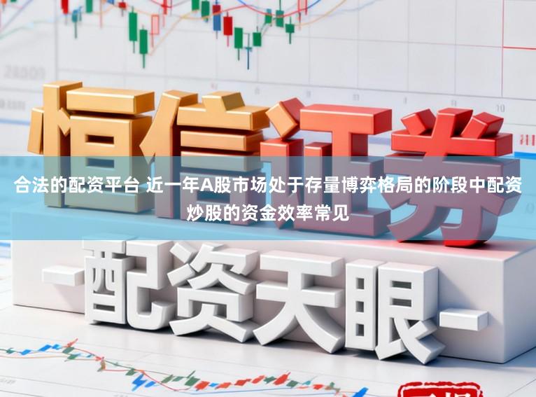 合法的配资平台 近一年A股市场处于存量博弈格局的阶段中配资炒股的资金效率常见