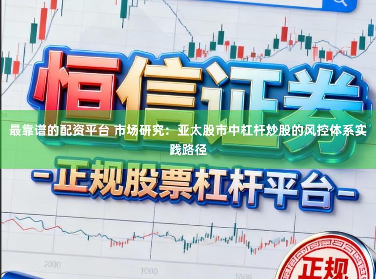 最靠谱的配资平台 市场研究：亚太股市中杠杆炒股的风控体系实践路径