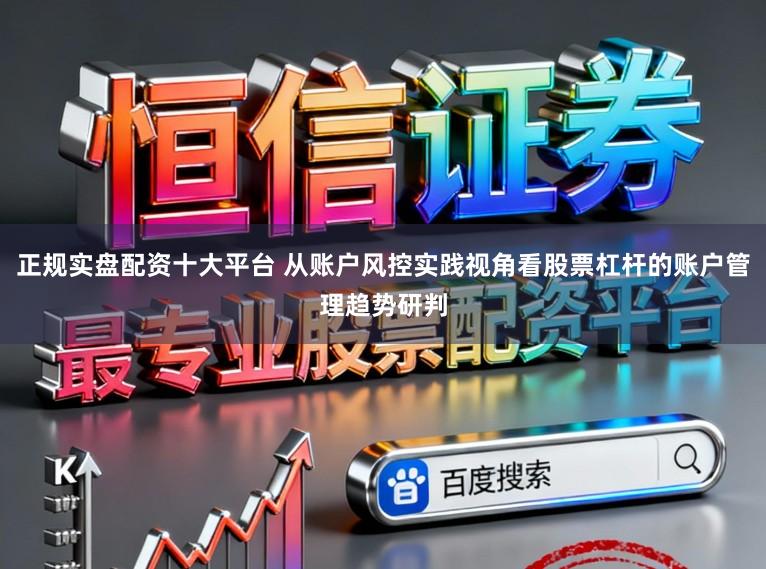 正规实盘配资十大平台 从账户风控实践视角看股票杠杆的账户管理趋势研判