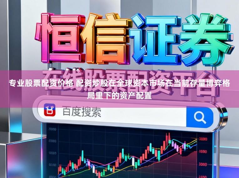 专业股票配资价格 配资炒股在全球资本市场在当前存量博弈格局里下的资产配置