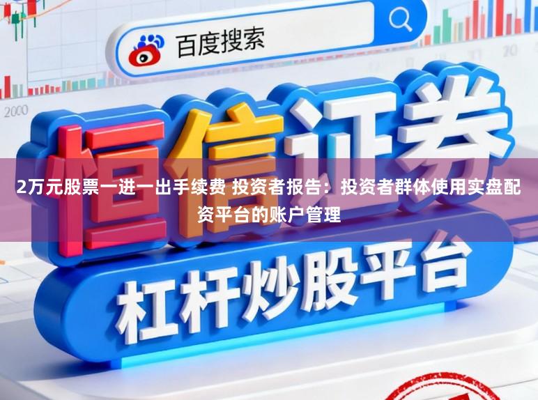 2万元股票一进一出手续费 投资者报告：投资者群体使用实盘配资平台的账户管理