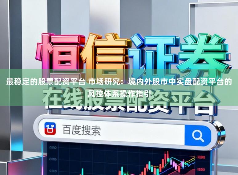 最稳定的股票配资平台 市场研究：境内外股市中实盘配资平台的风控体系操作指引