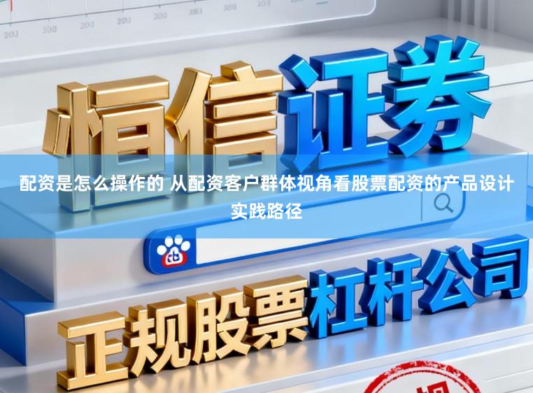 配资是怎么操作的 从配资客户群体视角看股票配资的产品设计实践路径
