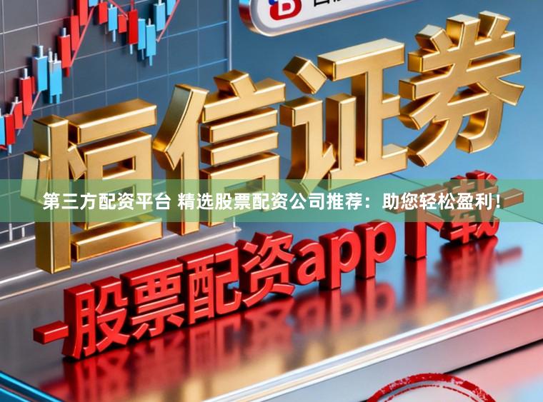 第三方配资平台 精选股票配资公司推荐：助您轻松盈利！