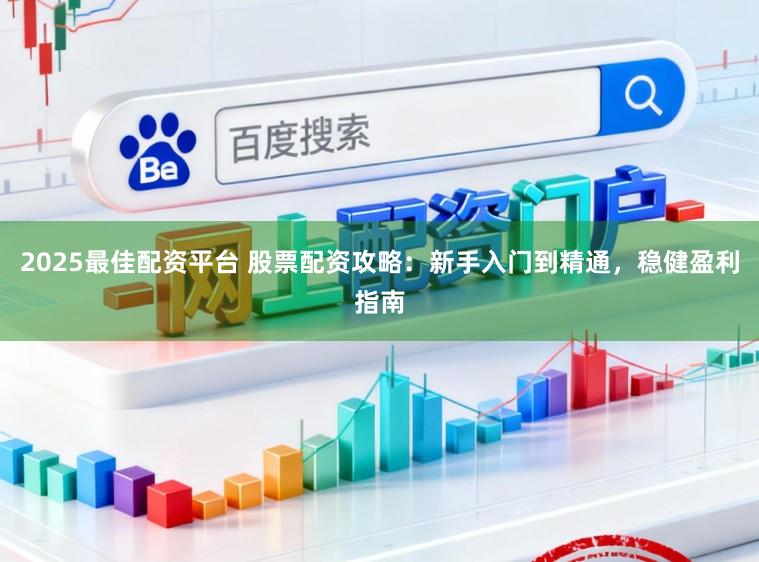 2025最佳配资平台 股票配资攻略：新手入门到精通，稳健盈利指南