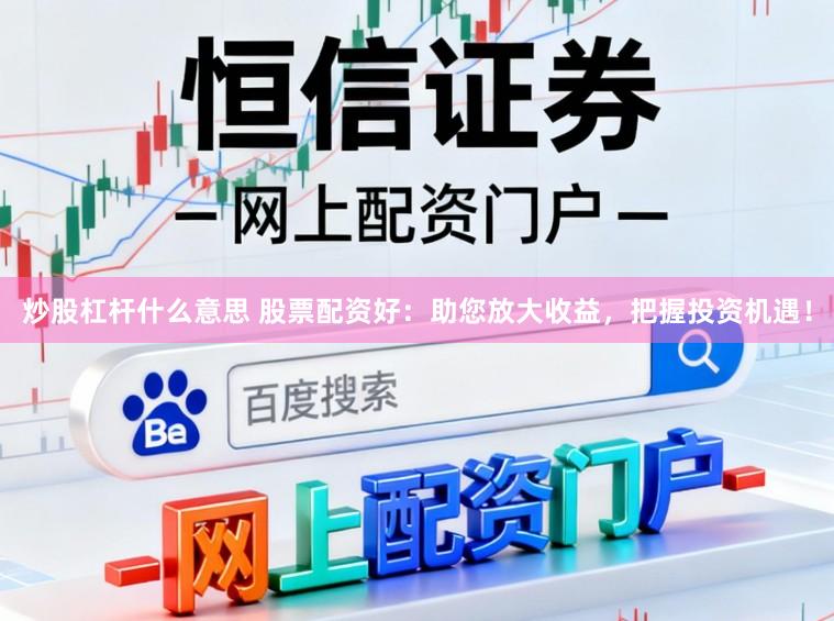 炒股杠杆什么意思 股票配资好：助您放大收益，把握投资机遇！