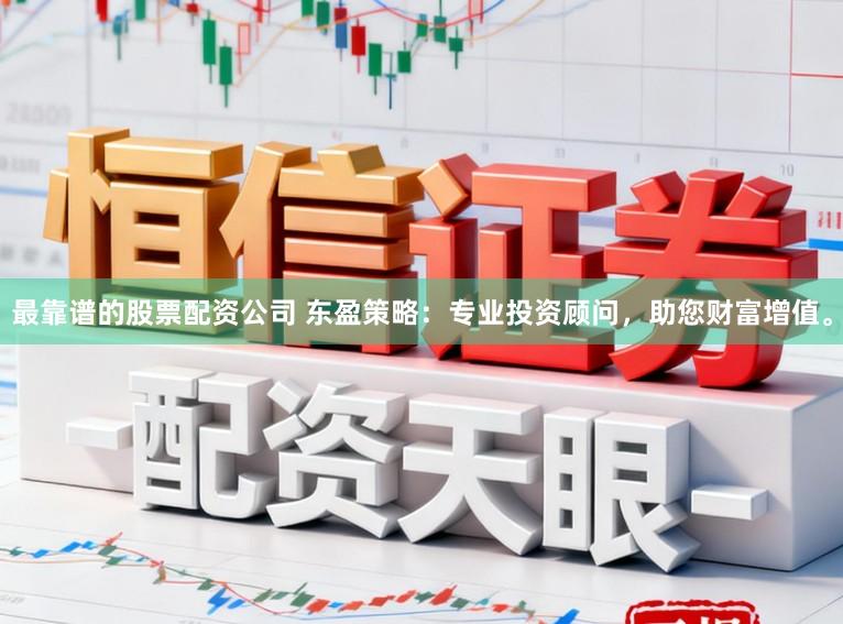 最靠谱的股票配资公司 东盈策略：专业投资顾问，助您财富增值。