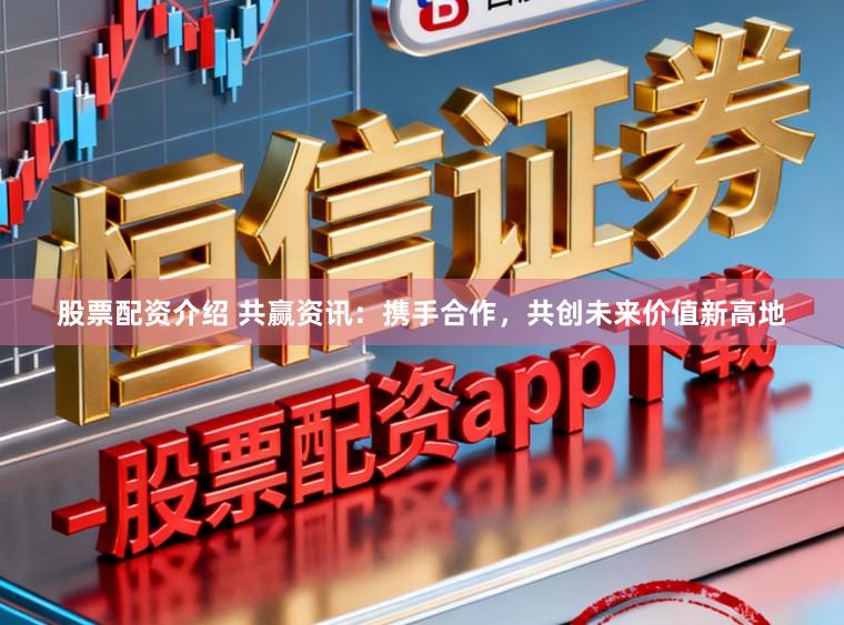 股票配资介绍 共赢资讯：携手合作，共创未来价值新高地