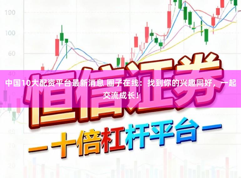 中国10大配资平台最新消息 圈子在线：找到你的兴趣同好，一起交流成长！