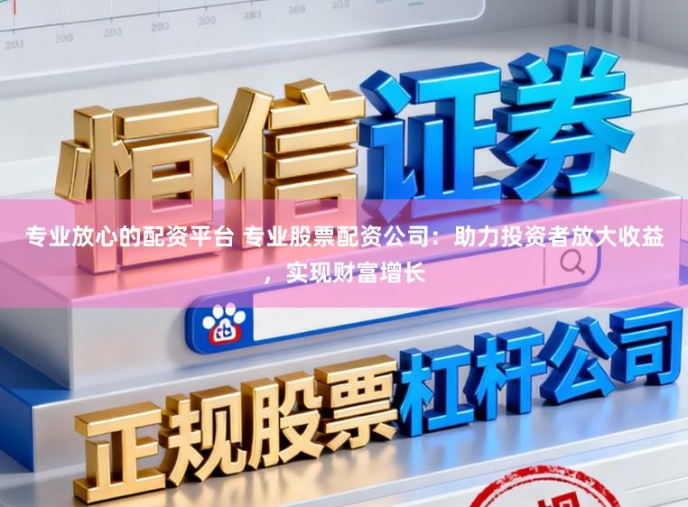 专业放心的配资平台 专业股票配资公司：助力投资者放大收益，实现财富增长