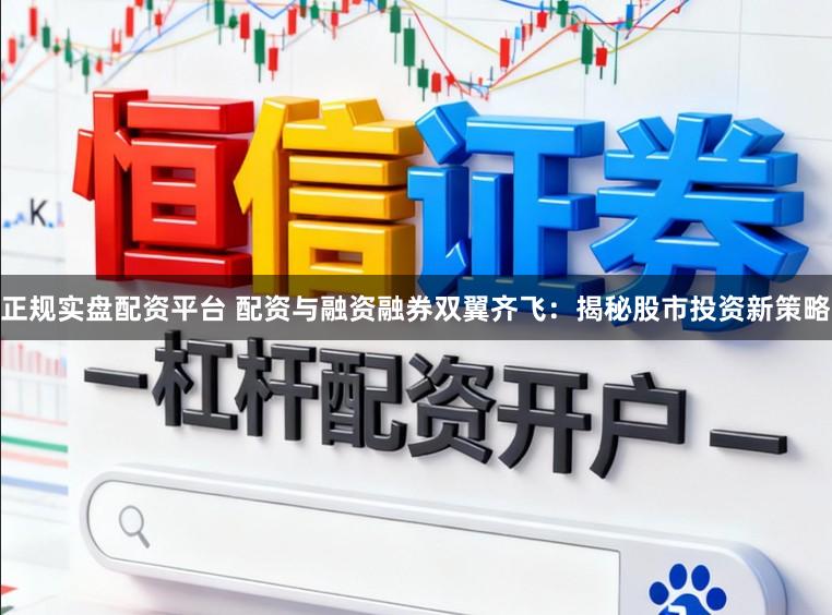 正规实盘配资平台 配资与融资融券双翼齐飞：揭秘股市投资新策略