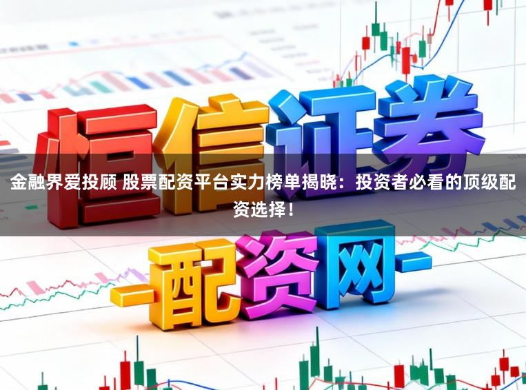 金融界爱投顾 股票配资平台实力榜单揭晓：投资者必看的顶级配资选择！