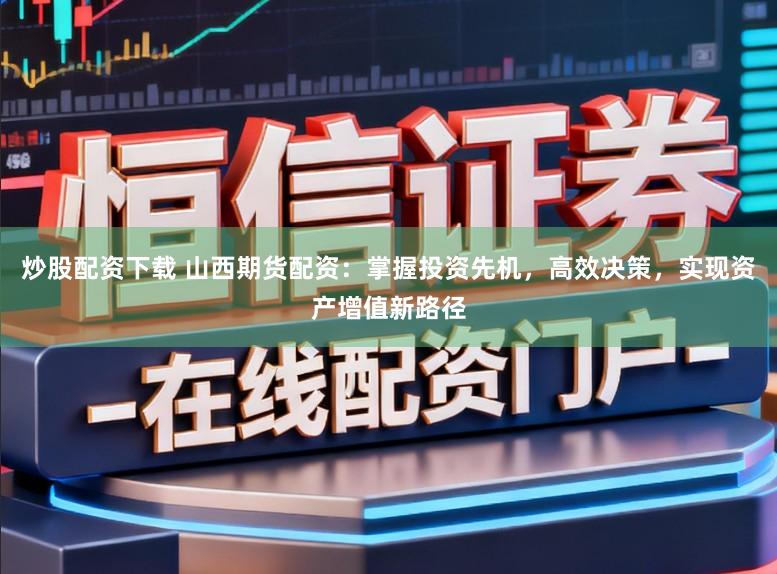 炒股配资下载 山西期货配资：掌握投资先机，高效决策，实现资产增值新路径
