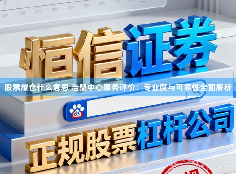 股票爆仓什么意思 浩鼎中心服务评价：专业度与可靠性全面解析