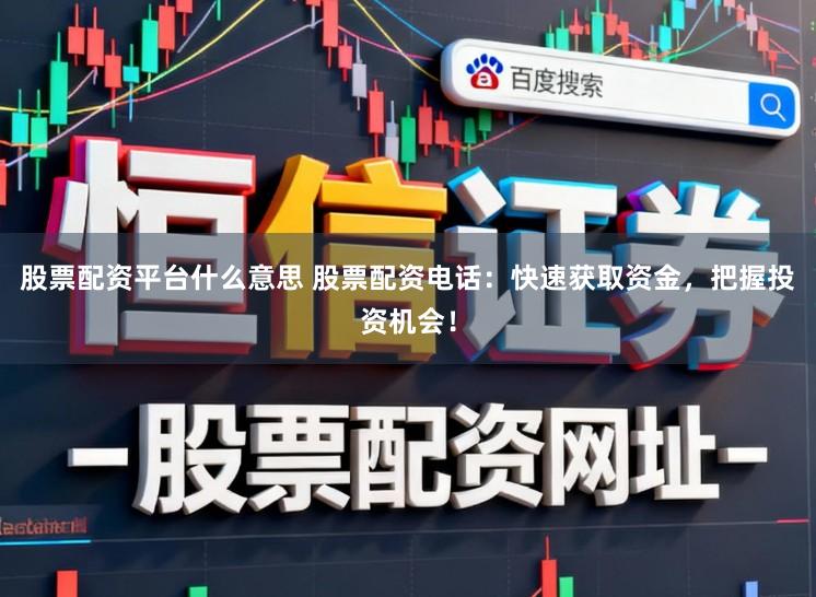 股票配资平台什么意思 股票配资电话：快速获取资金，把握投资机会！