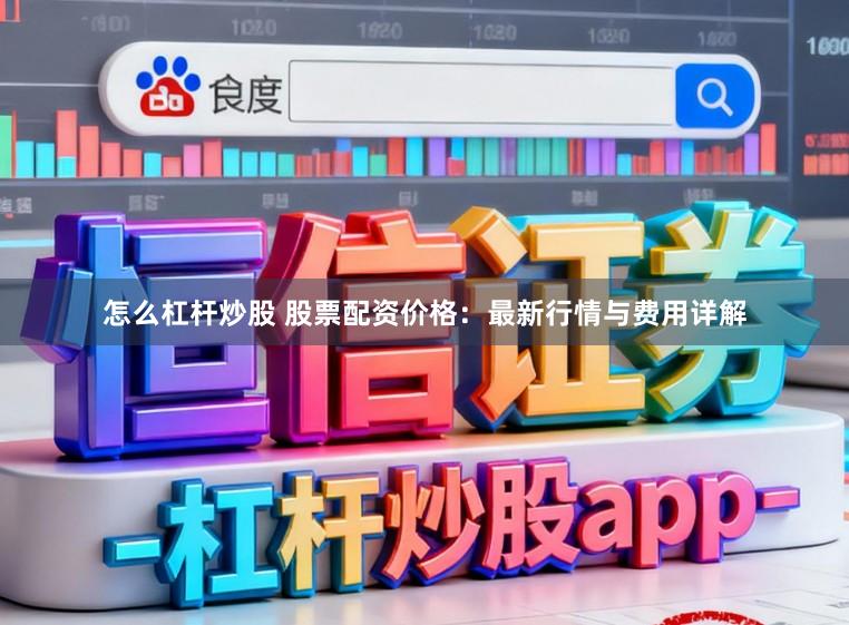 怎么杠杆炒股 股票配资价格：最新行情与费用详解