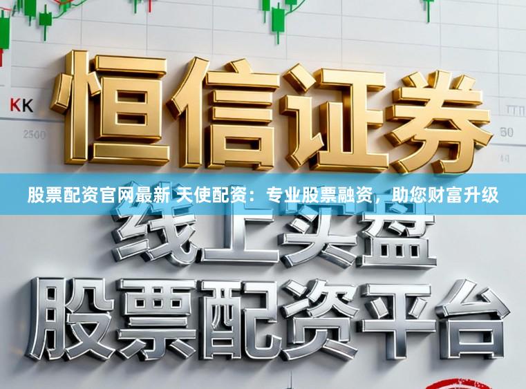 股票配资官网最新 天使配资：专业股票融资，助您财富升级