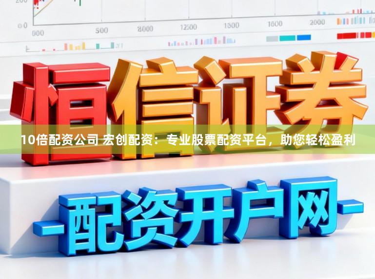 10倍配资公司 宏创配资：专业股票配资平台，助您轻松盈利