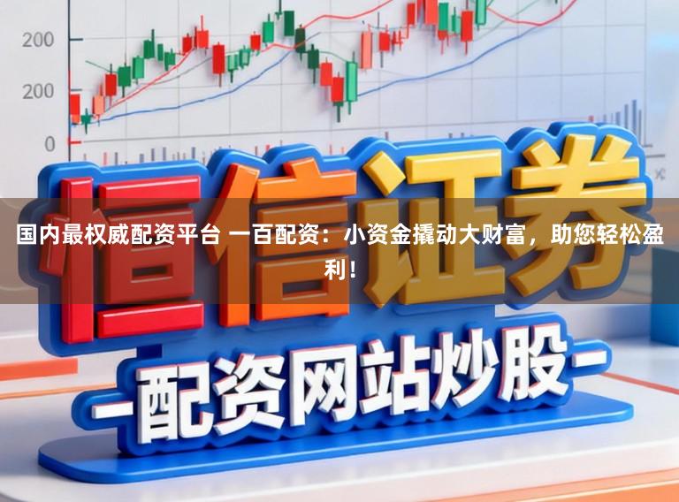 国内最权威配资平台 一百配资：小资金撬动大财富，助您轻松盈利！