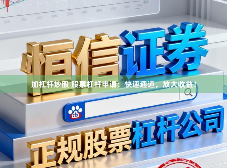 加杠杆炒股 股票杠杆申请：快速通道，放大收益！