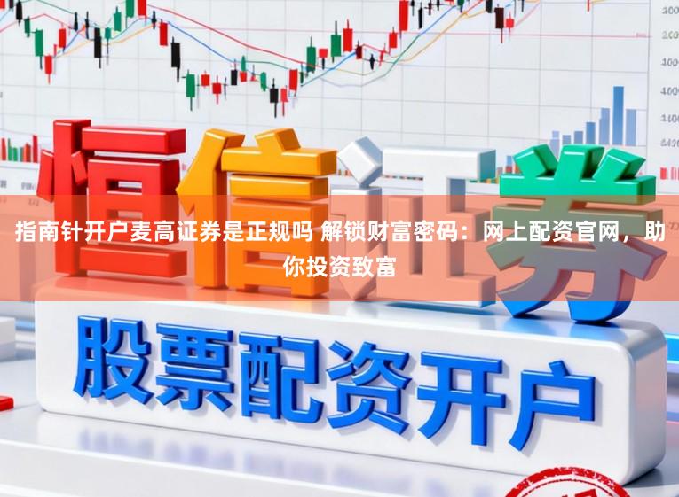 指南针开户麦高证券是正规吗 解锁财富密码：网上配资官网，助你投资致富