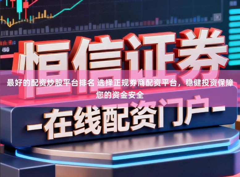 最好的配资炒股平台排名 选择正规券商配资平台,稳健投资保障您的资金安全