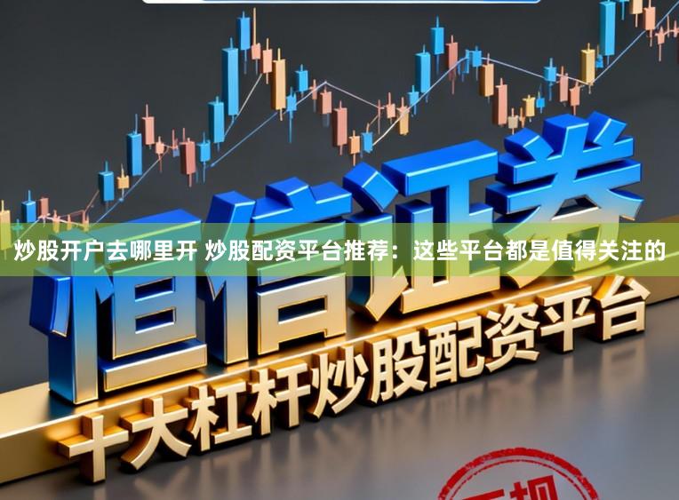 炒股开户去哪里开 炒股配资平台推荐：这些平台都是值得关注的