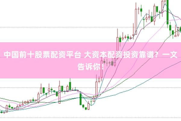 中国前十股票配资平台 大资本配资投资靠谱？一文告诉你！