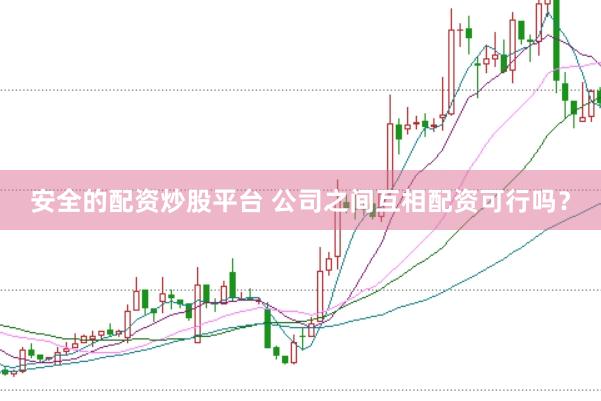 安全的配资炒股平台 公司之间互相配资可行吗？