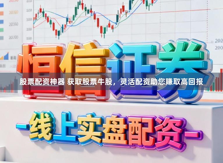 股票配资神器 获取股票牛股，灵活配资助您赚取高回报