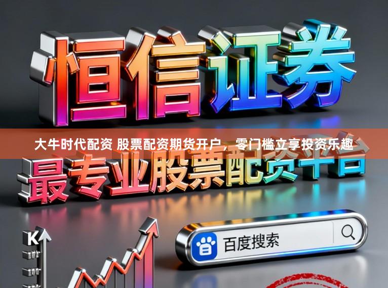 大牛时代配资 股票配资期货开户，零门槛立享投资乐趣