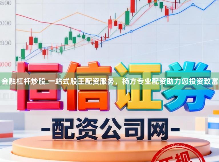 金融杠杆炒股 一站式股王配资服务，杨方专业配资助力您投资致富