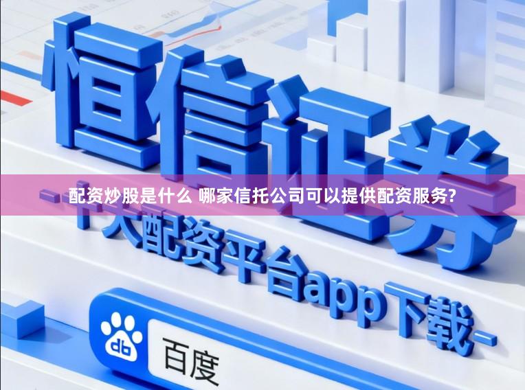配资炒股是什么 哪家信托公司可以提供配资服务?