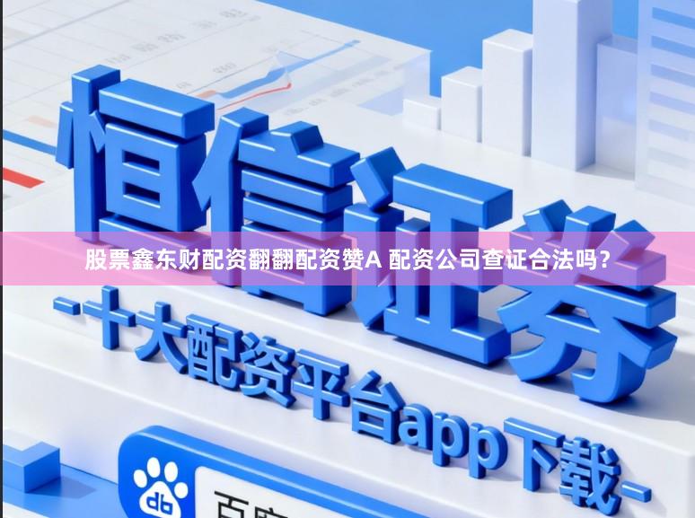 股票鑫东财配资翻翻配资赞A 配资公司查证合法吗？