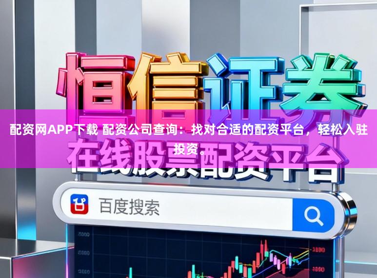 配资网APP下载 配资公司查询：找对合适的配资平台，轻松入驻投资。
