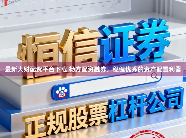 最新大财配资平台下载 杨方配资融券，稳健优秀的资产配置利器