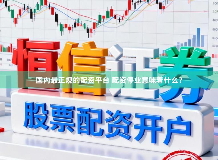 国内最正规的配资平台 配资停业意味着什么？
