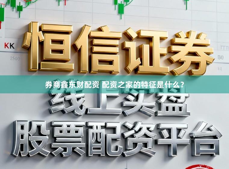 券商鑫东财配资 配资之家的特征是什么？