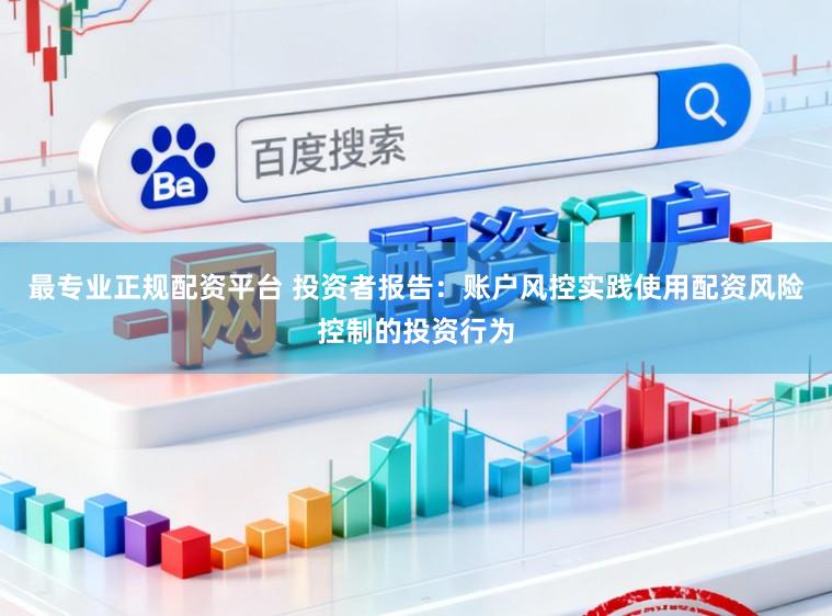 最专业正规配资平台 投资者报告：账户风控实践使用配资风险控制的投资行为