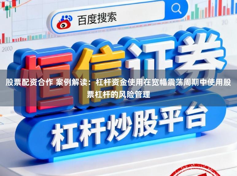 股票配资合作 案例解读：杠杆资金使用在宽幅震荡周期中使用股票杠杆的风险管理