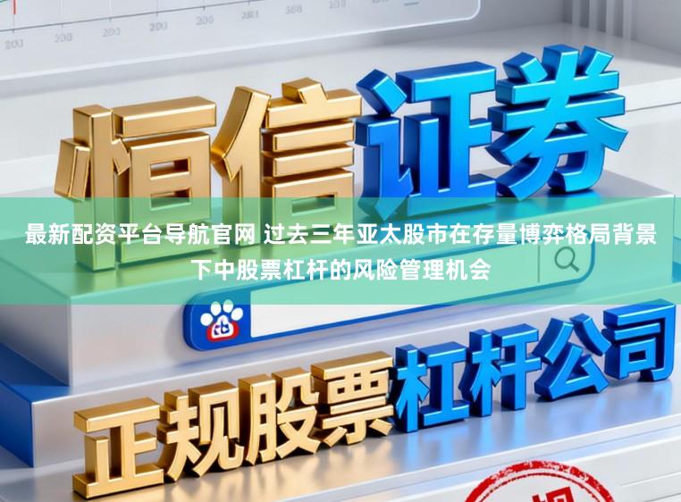 最新配资平台导航官网 过去三年亚太股市在存量博弈格局背景下中股票杠杆的风险管理机会