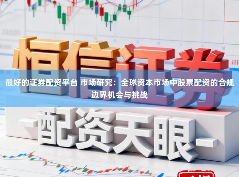 最好的证券配资平台 市场研究：全球资本市场中股票配资的合规边界机会与挑战