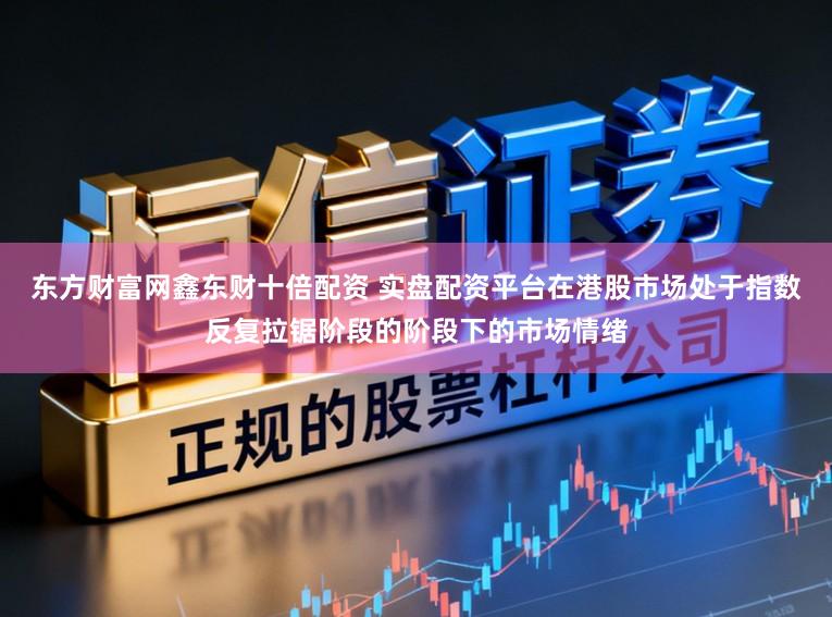 东方财富网鑫东财十倍配资 实盘配资平台在港股市场处于指数反复拉锯阶段的阶段下的市场情绪