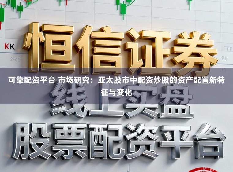 可靠配资平台 市场研究：亚太股市中配资炒股的资产配置新特征与变化
