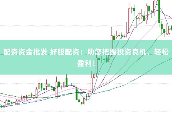 配资资金批发 好股配资：助您把握投资良机，轻松盈利！